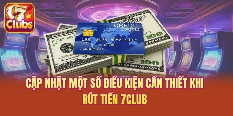 Cập nhật một số điều kiện cần thiết khi rút tiền 7club